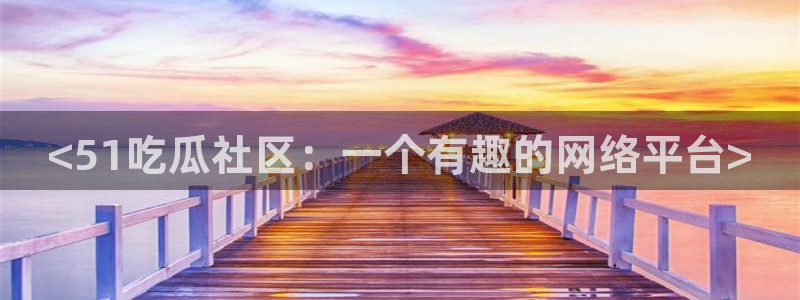 51吃瓜今日大瓜必吃大瓜:<51吃瓜社区:一个有趣的网络平台>
