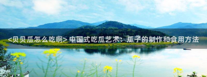 51吃瓜网热门大瓜：<贝贝瓜怎么吃啊> 中国式吃瓜艺术：瓜子的制作和食用方法