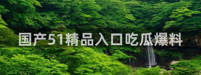51cg吃瓜今日吃瓜：国产51精品入口吃瓜爆料