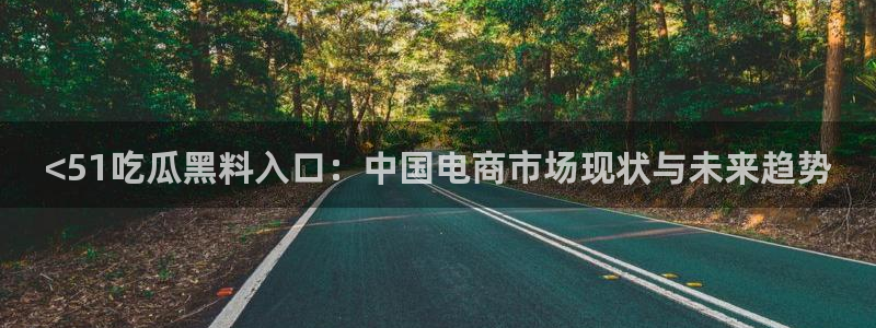 51今日吃瓜热门爆料：<51吃瓜黑料入口：中国电商市场现状与未来趋势