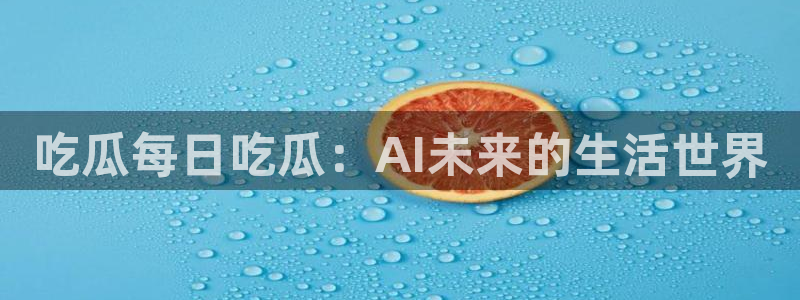 吃瓜爆料网不打烊回家:吃瓜每日吃瓜:AI未来的生活世界
