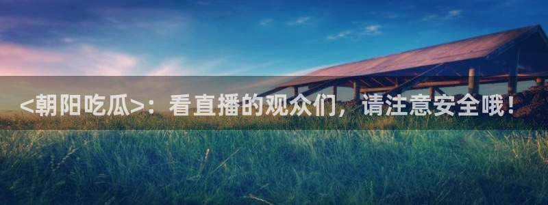 51吃瓜今日大瓜必吃大瓜：<朝阳吃瓜>：看直播的观众们，请注意安全哦！