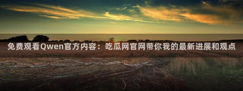 51cg今日吃瓜热门：免费观看Qwen官方内容：吃瓜网官网带你我的最新进展和观点