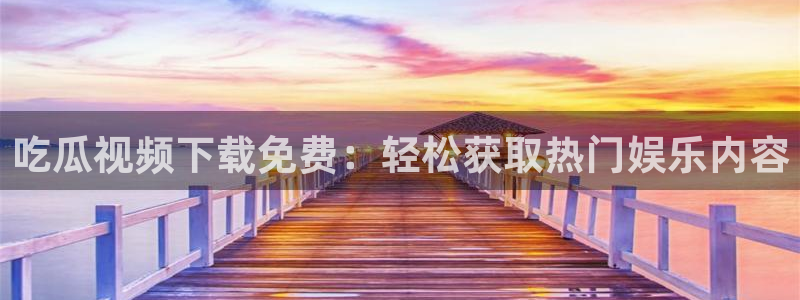 718.sⅹ 吃瓜：吃瓜视频下载免费：轻松获取热门娱乐内容
