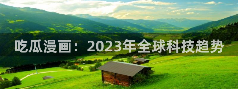 高血糖可以吃籽瓜吗：吃瓜漫画：2023年全球科技趋势