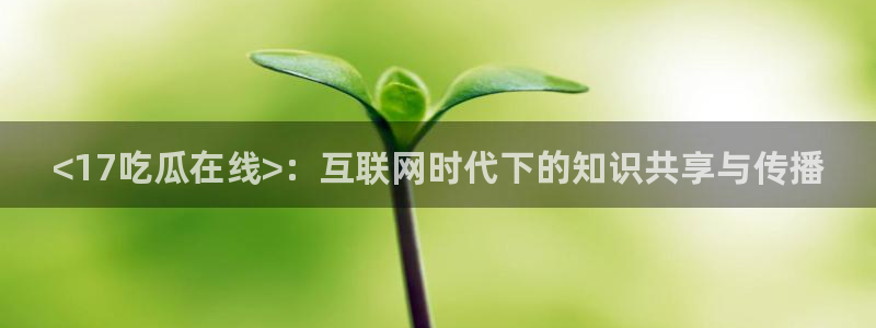 高血糖可以吃瓜吗：<17吃瓜在线>：互联网时代下的知识共享与传播