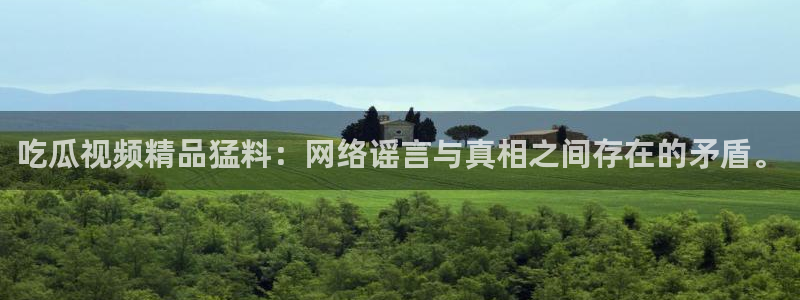91吃瓜网今日吃瓜入口：吃瓜视频精品猛料：网络谣言与真相之间存在的矛盾。