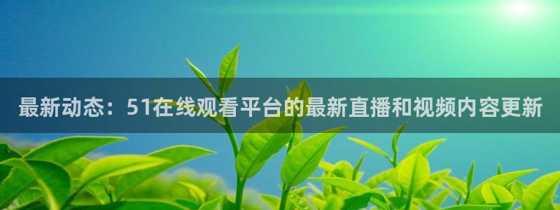 nanataipei今日吃瓜：最新动态：51在线观看平台的最新直播和视频内容更新