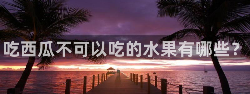 91吃瓜网今日吃瓜入口：吃西瓜不可以吃的水果有哪些？