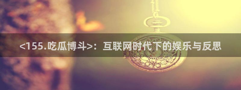91cg.fun今日吃瓜：<155.吃瓜博斗>：互联网时代下的娱乐与反思