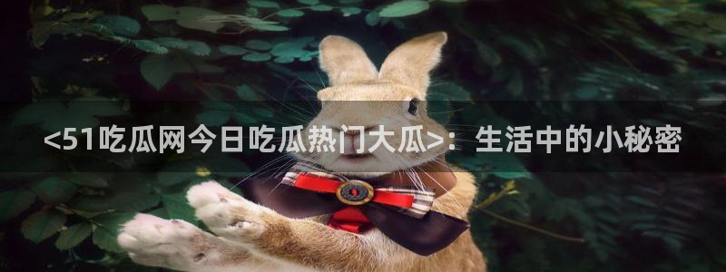51吃瓜网51cgw：<51吃瓜网今日吃瓜热门大瓜>：生活中的小秘密