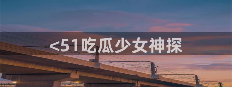 91今日吃瓜热门大瓜：<51吃瓜少女神探