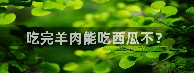 51吃瓜 张津瑜 网：吃完羊肉能吃西瓜不？