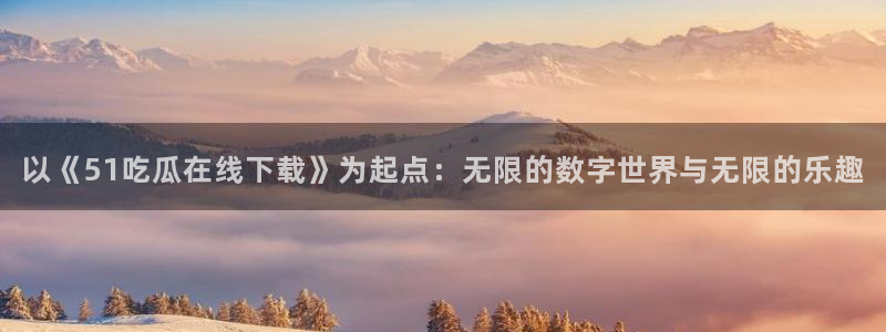 24小时吃瓜不间断：以《51吃瓜在线下载》为起点：无限的数字世界与无限的乐趣
