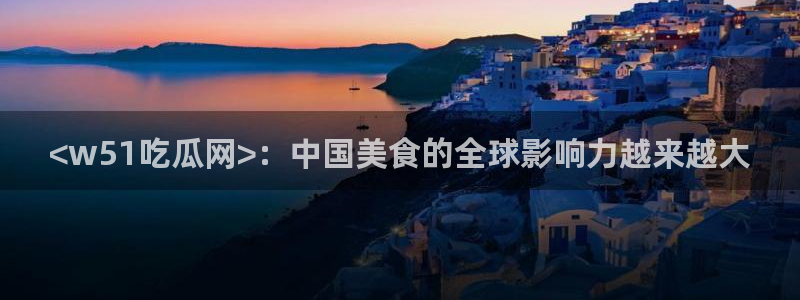 五一吃瓜今日必吃：<w51吃瓜网>：中国美食的全球影响力越来越大
