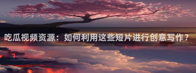 51cg1.ct吃瓜张津瑜：吃瓜视频资源：如何利用这些短片进行创意写作？
