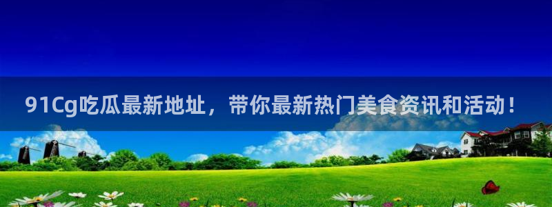 吃瓜电影:91Cg吃瓜最新地址,带你最新热门美食资讯和活动!