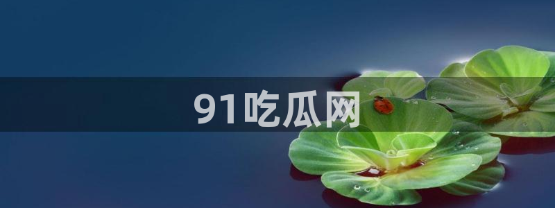 91cg.fun今日吃瓜:91吃瓜网
