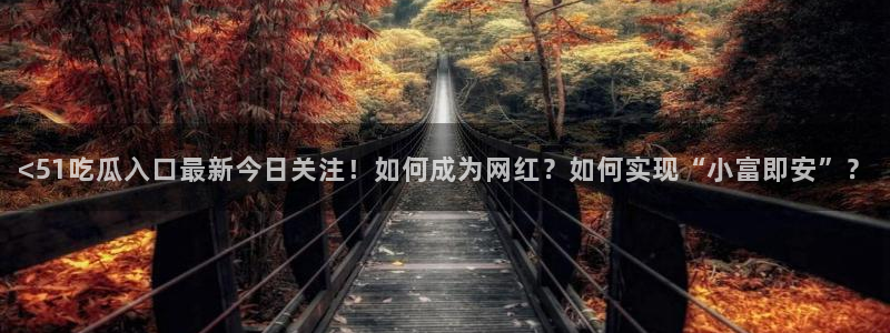 51吃瓜今日吃瓜热门吃瓜：<51吃瓜入口最新今日关注！如何成为网红？如何实现“小富即安”？