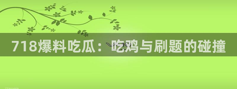 黑料下载：718爆料吃瓜：吃鸡与刷题的碰撞