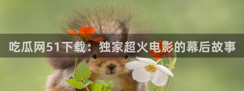 51吃瓜张津瑜：吃瓜网51下载：独家超火电影的幕后故事