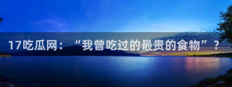吃瓜爆料网不打烊回家：17吃瓜网：“我曾吃过的最贵的食物”？
