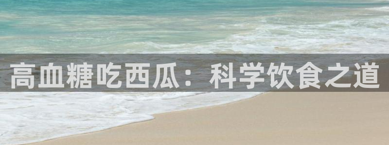 网站吃瓜：高血糖吃西瓜：科学饮食之道