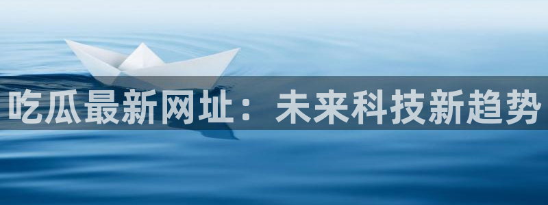 51cg吃瓜网今日吃瓜：吃瓜最新网址：未来科技新趋势