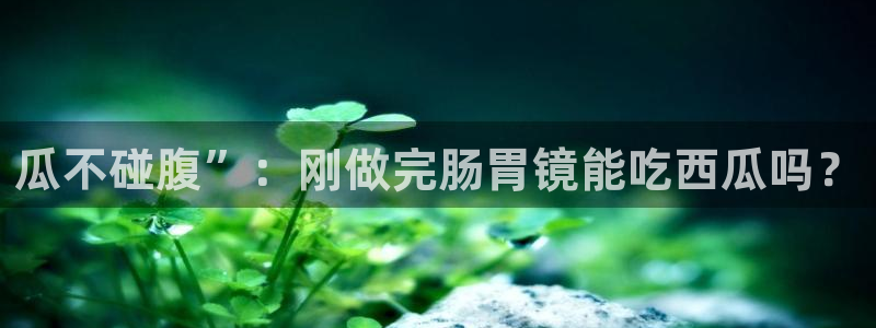 51今日吃瓜热门爆料：瓜不碰腹”：刚做完肠胃镜能吃西瓜吗？