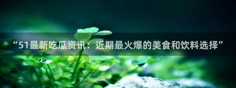 51吃瓜网今日吃瓜热门大瓜：“51最新吃瓜资讯：近期最火爆的美食和饮料选择”