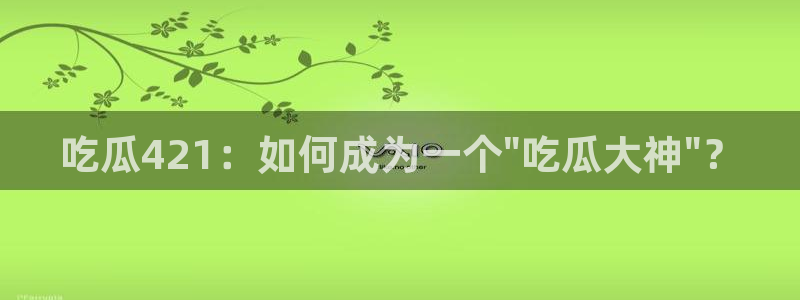 911爆料网红吃瓜：吃瓜421：如何成为一个\