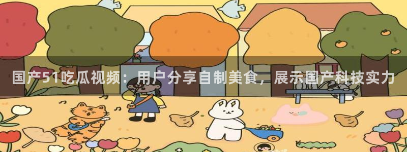 吃瓜是什么意思?:国产51吃瓜视频:用户分享自制美食,展示国产科技实力